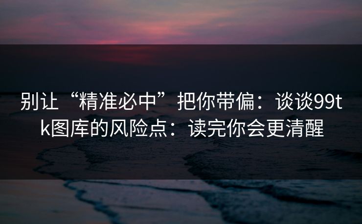 别让“精准必中”把你带偏：谈谈99tk图库的风险点：读完你会更清醒