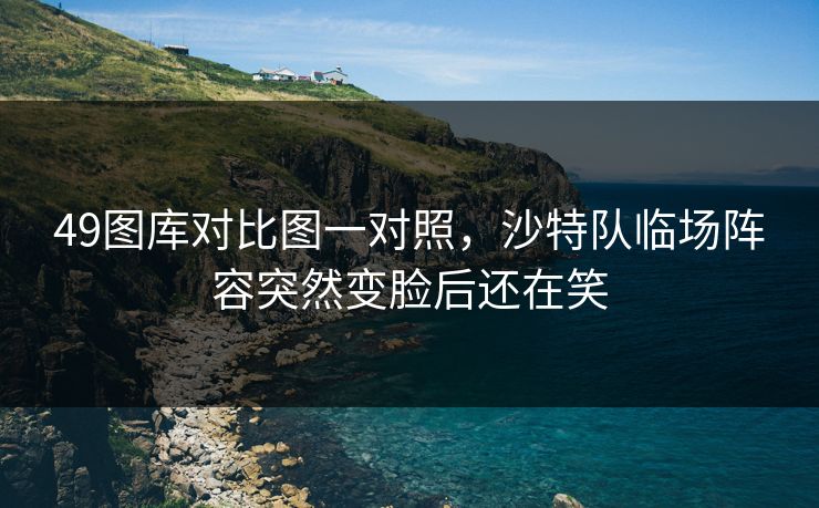 49图库对比图一对照，沙特队临场阵容突然变脸后还在笑