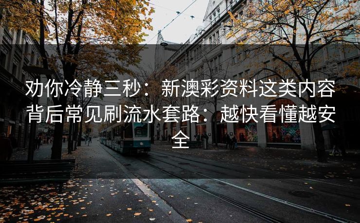 劝你冷静三秒：新澳彩资料这类内容背后常见刷流水套路：越快看懂越安全