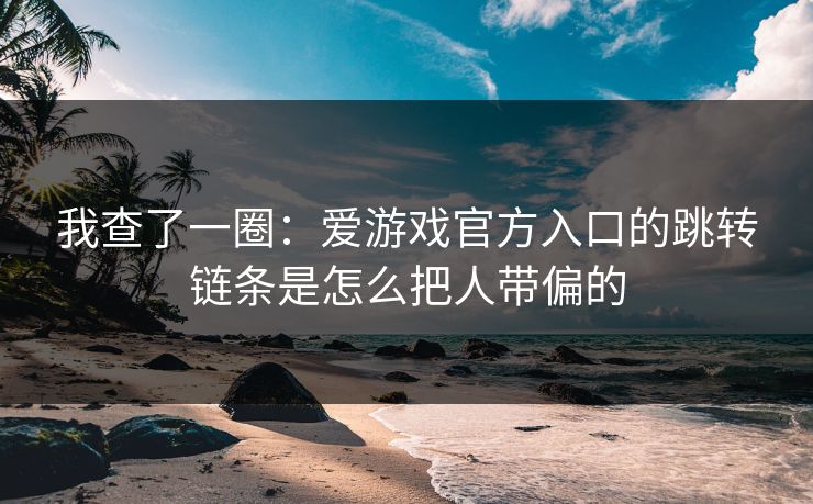 我查了一圈：爱游戏官方入口的跳转链条是怎么把人带偏的