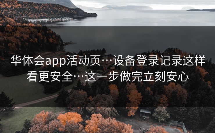 华体会app活动页…设备登录记录这样看更安全…这一步做完立刻安心