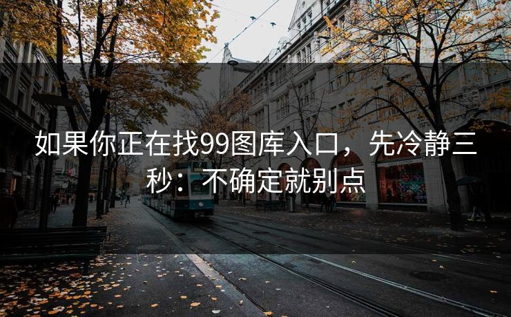 如果你正在找99图库入口，先冷静三秒：不确定就别点