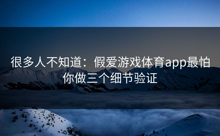 很多人不知道：假爱游戏体育app最怕你做三个细节验证