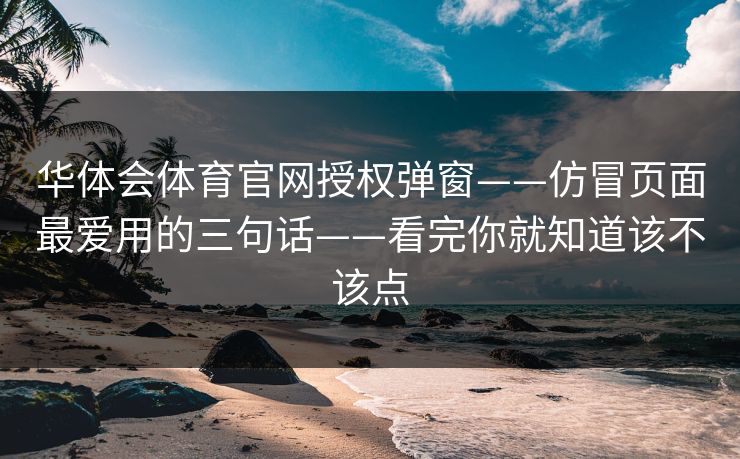 华体会体育官网授权弹窗——仿冒页面最爱用的三句话——看完你就知道该不该点