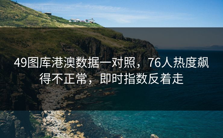 49图库港澳数据一对照，76人热度飙得不正常，即时指数反着走