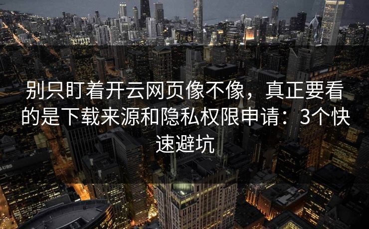 别只盯着开云网页像不像，真正要看的是下载来源和隐私权限申请：3个快速避坑