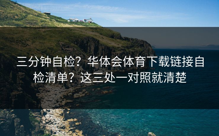 三分钟自检？华体会体育下载链接自检清单？这三处一对照就清楚