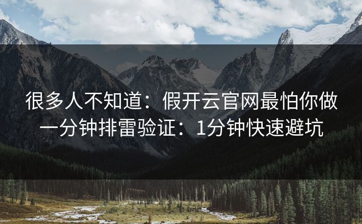很多人不知道：假开云官网最怕你做一分钟排雷验证：1分钟快速避坑