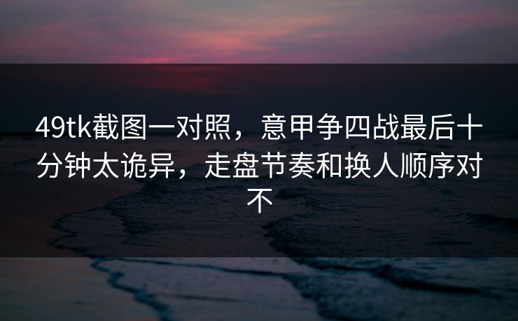 49tk截图一对照,意甲争四战最后十分钟太诡异,走盘节奏和换人顺序对不 49tk截图一对照,意甲争四战最后十分钟太诡异,走盘节奏和换人顺序对不