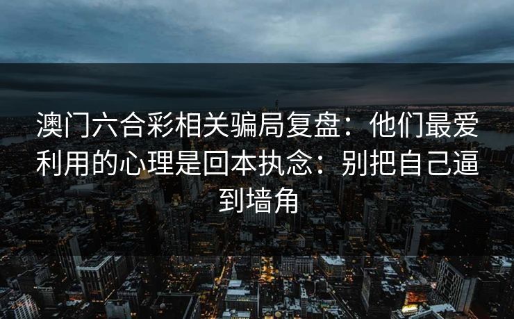 澳门六合彩相关骗局复盘：他们最爱利用的心理是回本执念：别把自己逼到墙角
