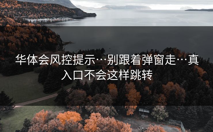 华体会风控提示…别跟着弹窗走…真入口不会这样跳转
