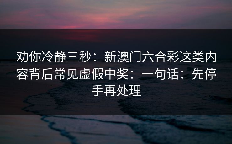 劝你冷静三秒：新澳门六合彩这类内容背后常见虚假中奖：一句话：先停手再处理