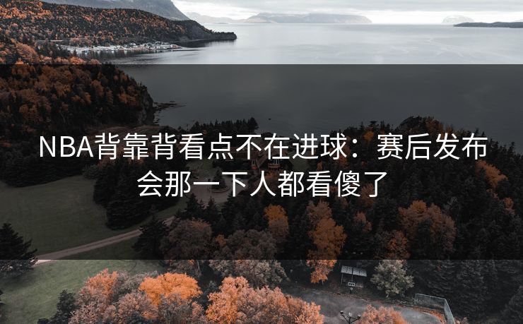 NBA背靠背看点不在进球:赛后发布会那一下人都看傻了 NBA背靠背看点不在进球:赛后发布会那一下人都看傻了