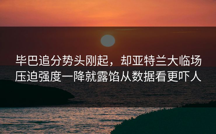 毕巴追分势头刚起，却亚特兰大临场压迫强度一降就露馅从数据看更吓人