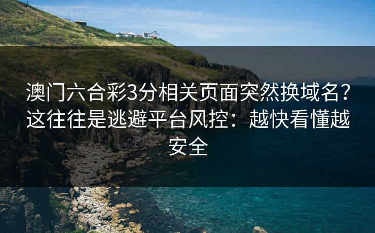 澳门六合彩3分相关页面突然换域名？这往往是逃避平台风控：越快看懂越安全