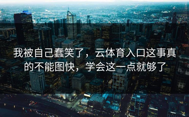我被自己蠢笑了，云体育入口这事真的不能图快，学会这一点就够了