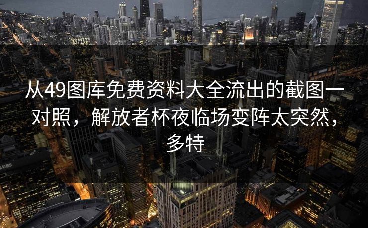 从49图库免费资料大全流出的截图一对照，解放者杯夜临场变阵太突然，多特