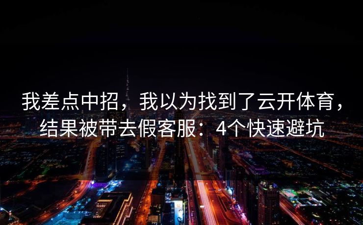 我差点中招，我以为找到了云开体育，结果被带去假客服：4个快速避坑