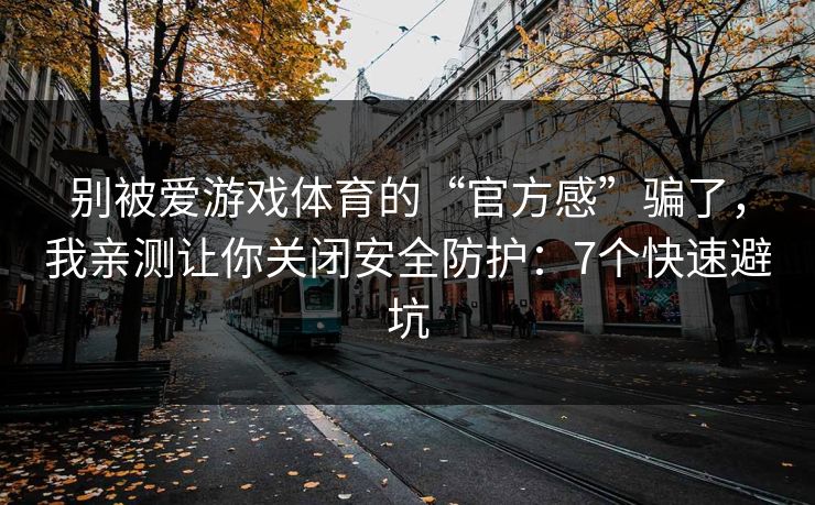 别被爱游戏体育的“官方感”骗了，我亲测让你关闭安全防护：7个快速避坑