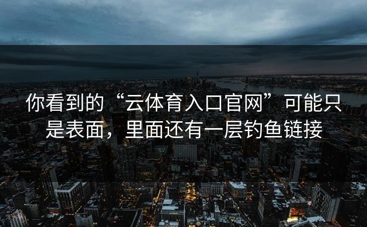 你看到的“云体育入口官网”可能只是表面，里面还有一层钓鱼链接