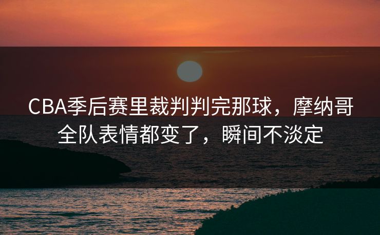 CBA季后赛里裁判判完那球，摩纳哥全队表情都变了，瞬间不淡定