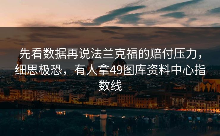 先看数据再说法兰克福的赔付压力，细思极恐，有人拿49图库资料中心指数线