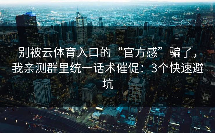 别被云体育入口的“官方感”骗了，我亲测群里统一话术催促：3个快速避坑