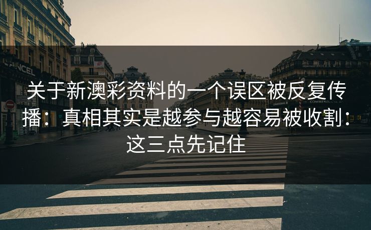 关于新澳彩资料的一个误区被反复传播：真相其实是越参与越容易被收割：这三点先记住