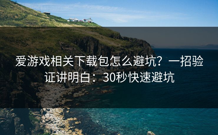 爱游戏相关下载包怎么避坑？一招验证讲明白：30秒快速避坑
