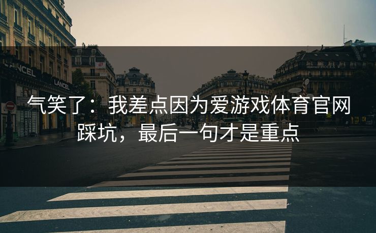 气笑了：我差点因为爱游戏体育官网踩坑，最后一句才是重点