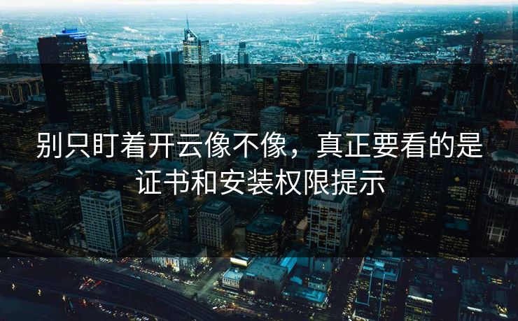 别只盯着开云像不像，真正要看的是证书和安装权限提示