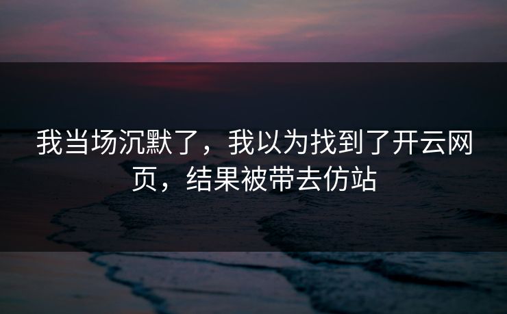 我当场沉默了，我以为找到了开云网页，结果被带去仿站