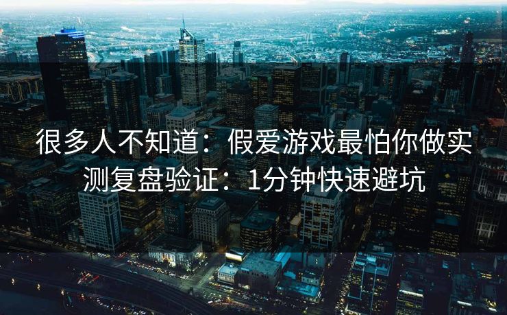很多人不知道：假爱游戏最怕你做实测复盘验证：1分钟快速避坑