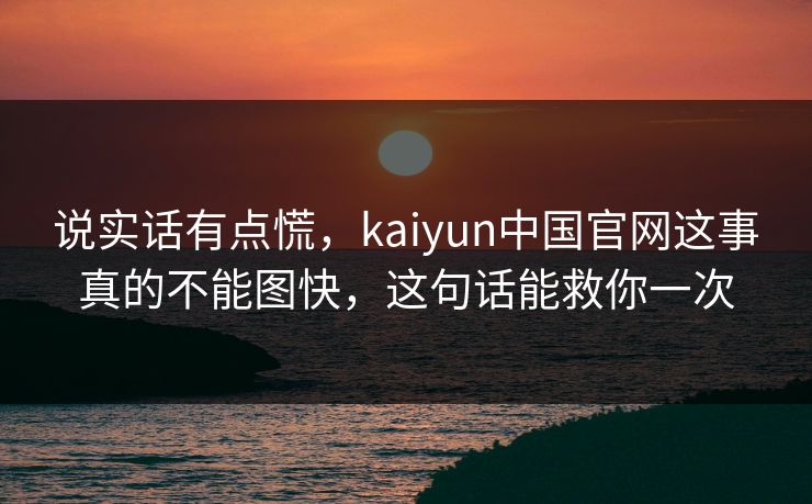 说实话有点慌，kaiyun中国官网这事真的不能图快，这句话能救你一次