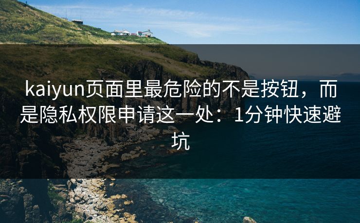 kaiyun页面里最危险的不是按钮，而是隐私权限申请这一处：1分钟快速避坑