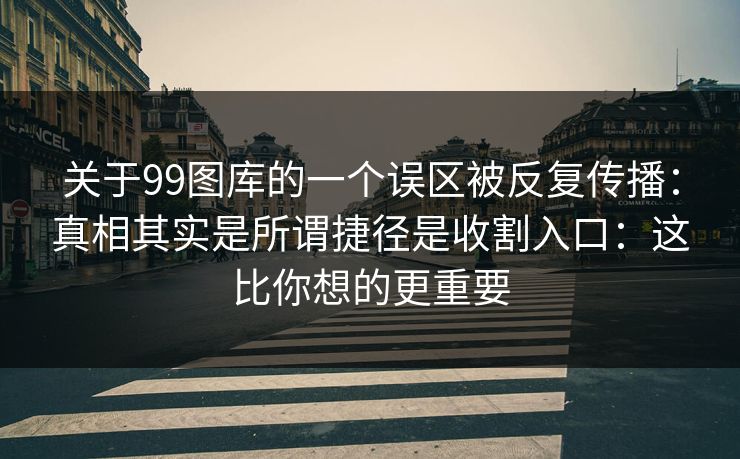 关于99图库的一个误区被反复传播：真相其实是所谓捷径是收割入口：这比你想的更重要
