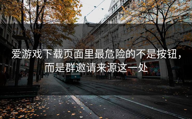 爱游戏下载页面里最危险的不是按钮，而是群邀请来源这一处