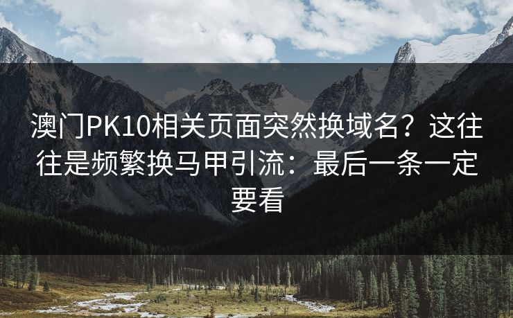 澳门PK10相关页面突然换域名？这往往是频繁换马甲引流：最后一条一定要看