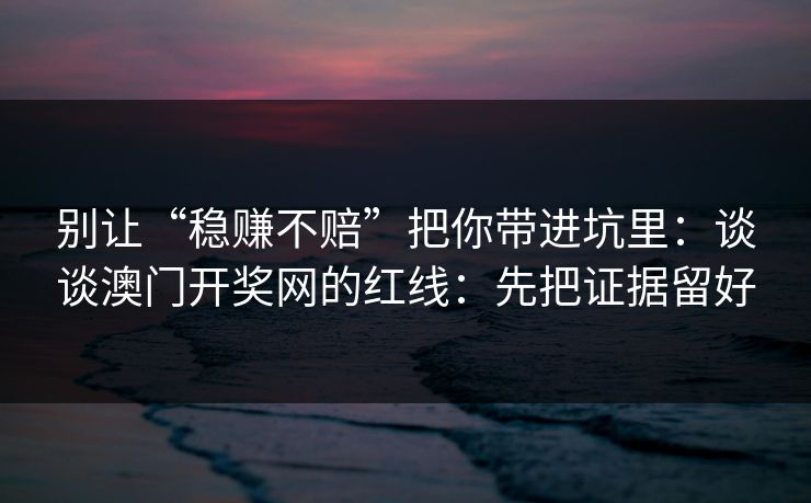 别让“稳赚不赔”把你带进坑里：谈谈澳门开奖网的红线：先把证据留好