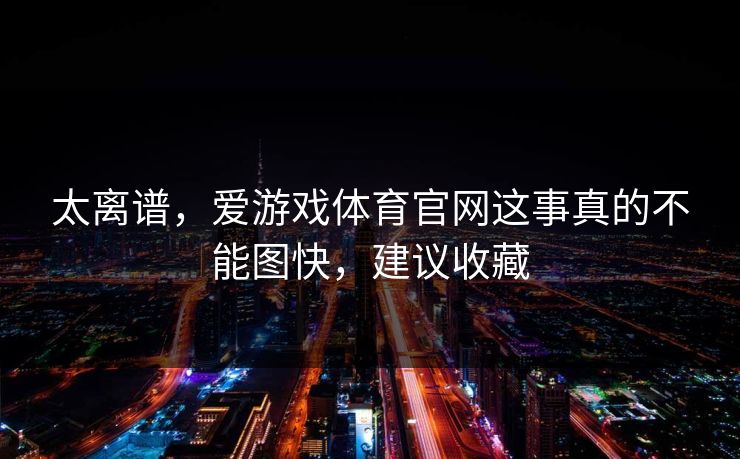 太离谱，爱游戏体育官网这事真的不能图快，建议收藏