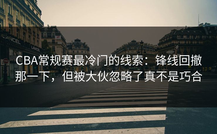 CBA常规赛最冷门的线索：锋线回撤那一下，但被大伙忽略了真不是巧合