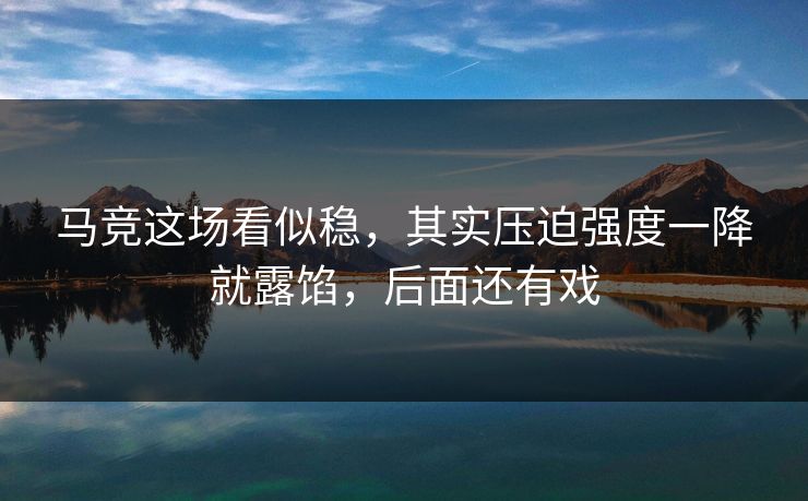 马竞这场看似稳，其实压迫强度一降就露馅，后面还有戏