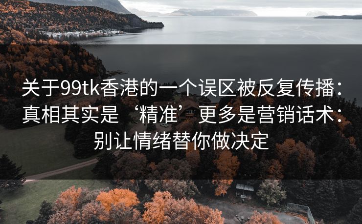 关于99tk香港的一个误区被反复传播：真相其实是‘精准’更多是营销话术：别让情绪替你做决定