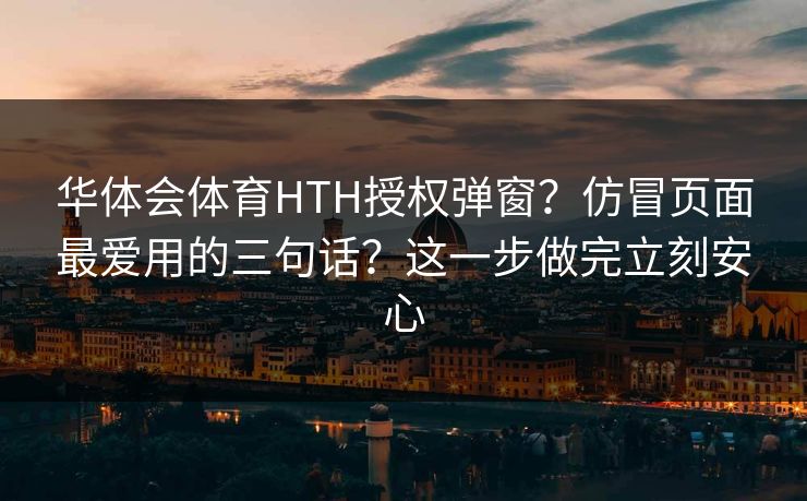 华体会体育HTH授权弹窗？仿冒页面最爱用的三句话？这一步做完立刻安心