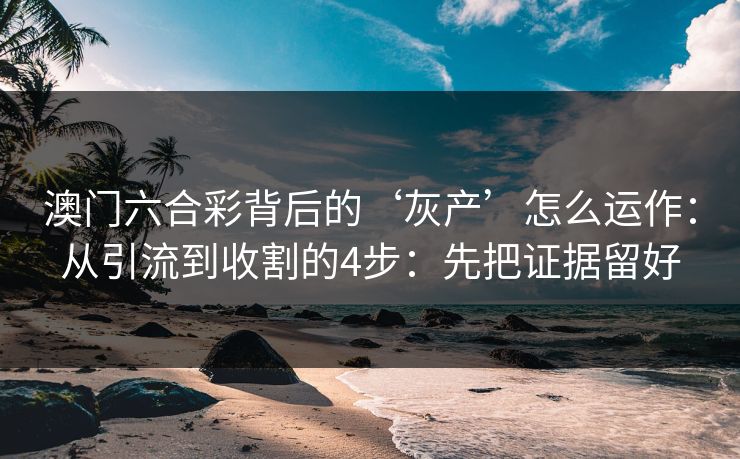 澳门六合彩背后的‘灰产’怎么运作：从引流到收割的4步：先把证据留好