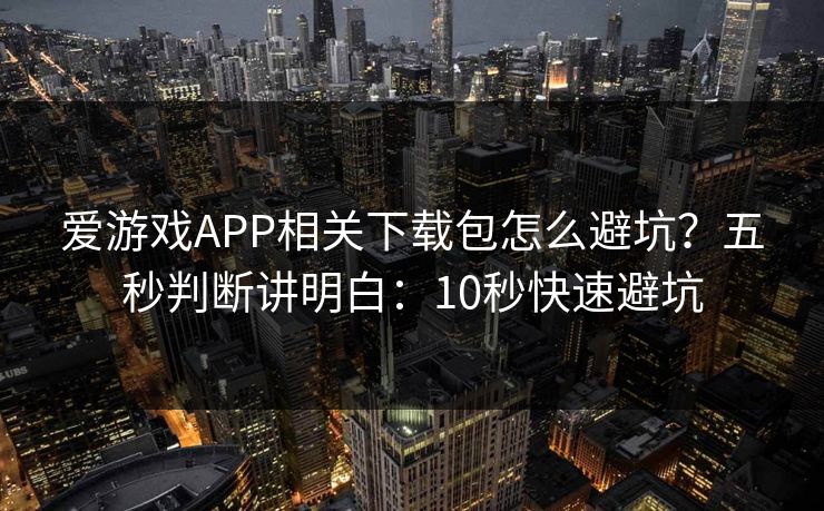 爱游戏APP相关下载包怎么避坑？五秒判断讲明白：10秒快速避坑