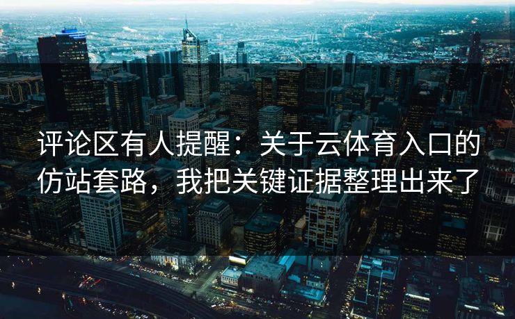 评论区有人提醒：关于云体育入口的仿站套路，我把关键证据整理出来了