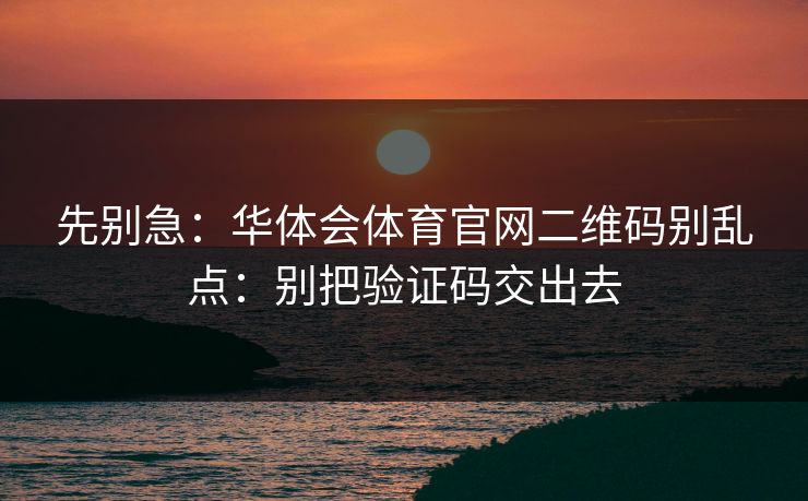 先别急：华体会体育官网二维码别乱点：别把验证码交出去