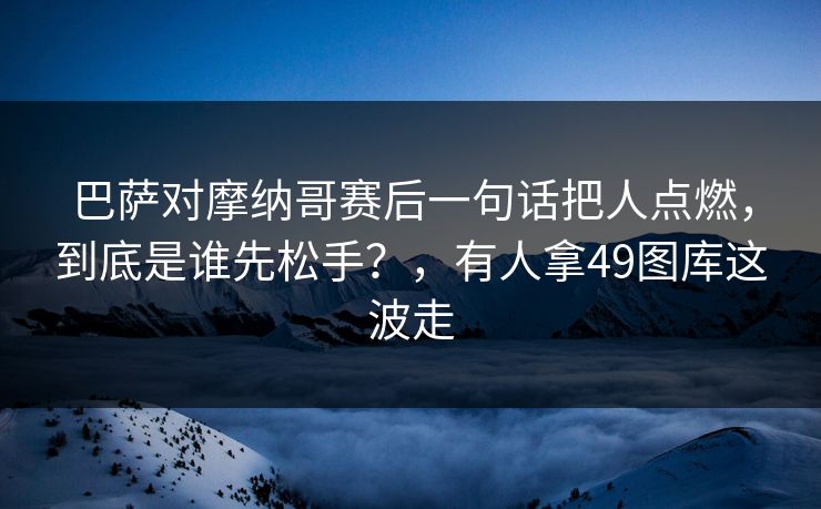 巴萨对摩纳哥赛后一句话把人点燃，到底是谁先松手？，有人拿49图库这波走