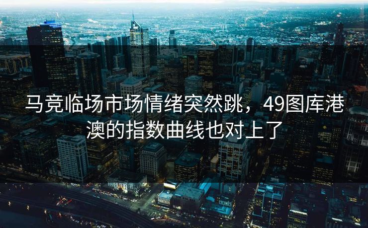 马竞临场市场情绪突然跳，49图库港澳的指数曲线也对上了